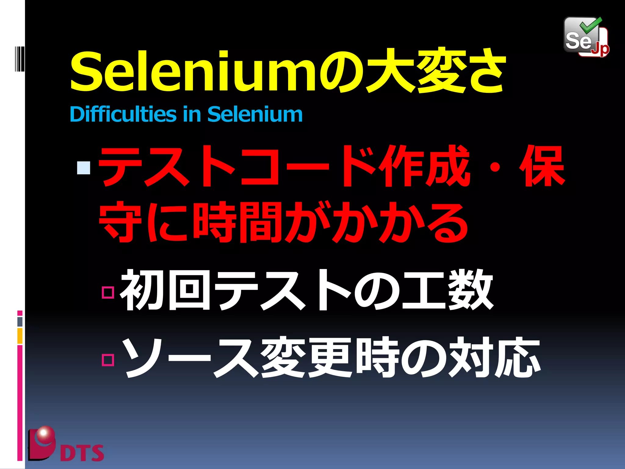 Seleniumの大変さ
Difficulties in Selenium

 テストコード作成・保

守に時間がかかる
 初回テストの工数
 ソース変更時の対応

 