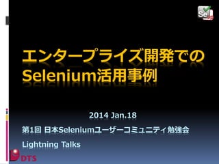 エンタープライズ開発での
Selenium活用事例
2014 Jan.18
第1回 日本Seleniumユーザーコミュニティ勉強会
Lightning Talks

 