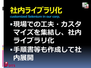 社内ライブラリ化
customized Selenium in our corp.

 現場での工夫・カスタ

マイズを集結し、社内
ライブラリ化
 手順書等も作成して社
内展開

 