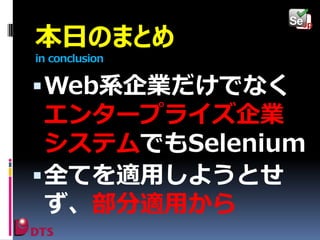 本日のまとめ
in conclusion

 Web系企業だけでなく

エンタープライズ企業
システムでもSelenium
 全てを適用しようとせ
ず、部分適用から

 