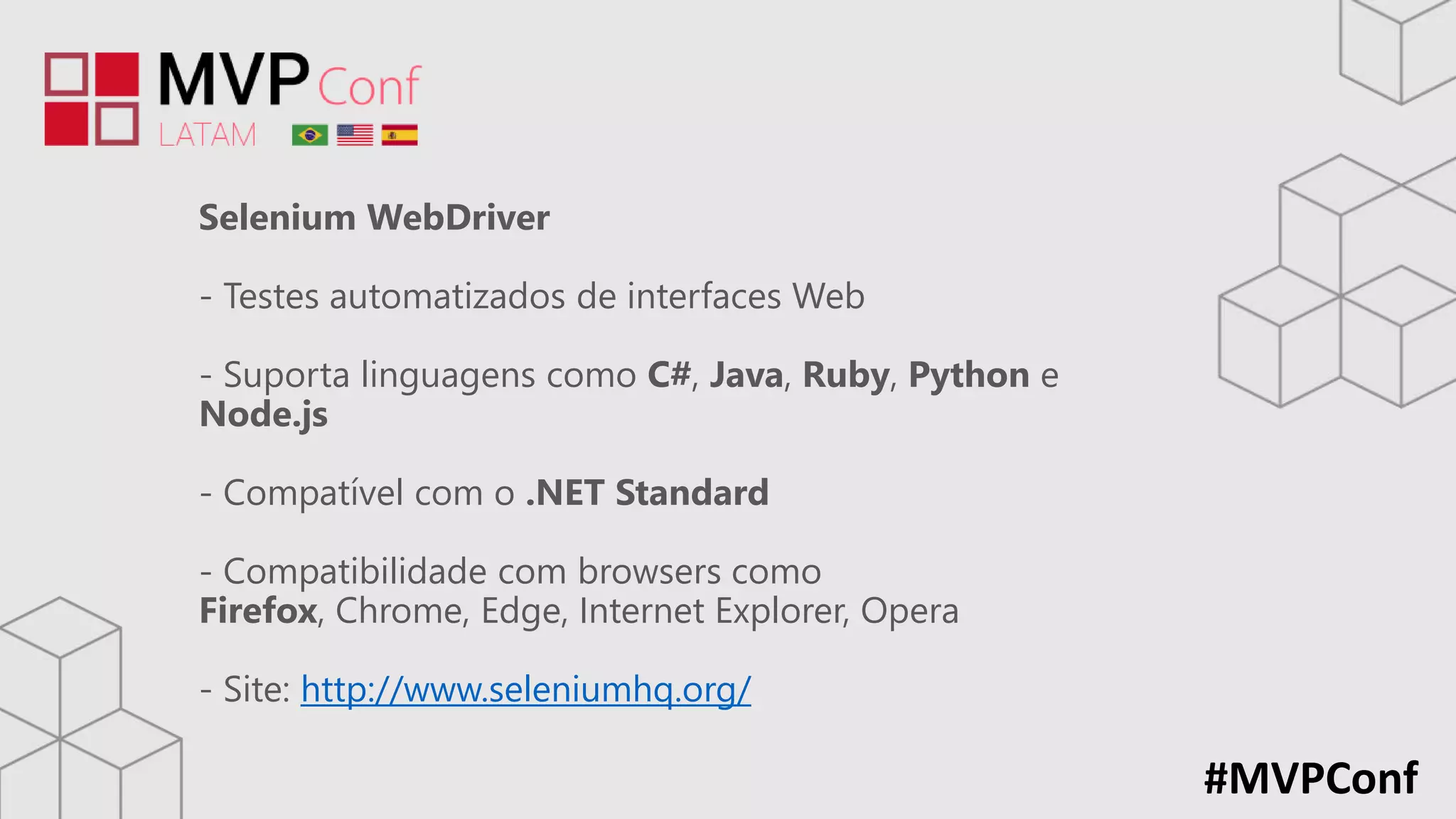 #MVPConf
Selenium WebDriver
- Testes automatizados de interfaces Web
- Suporta linguagens como C#, Java, Ruby, Python e
Node.js
- Compatível com o .NET Standard
- Compatibilidade com browsers como
Firefox, Chrome, Edge, Internet Explorer, Opera
- Site: http://www.seleniumhq.org/
 