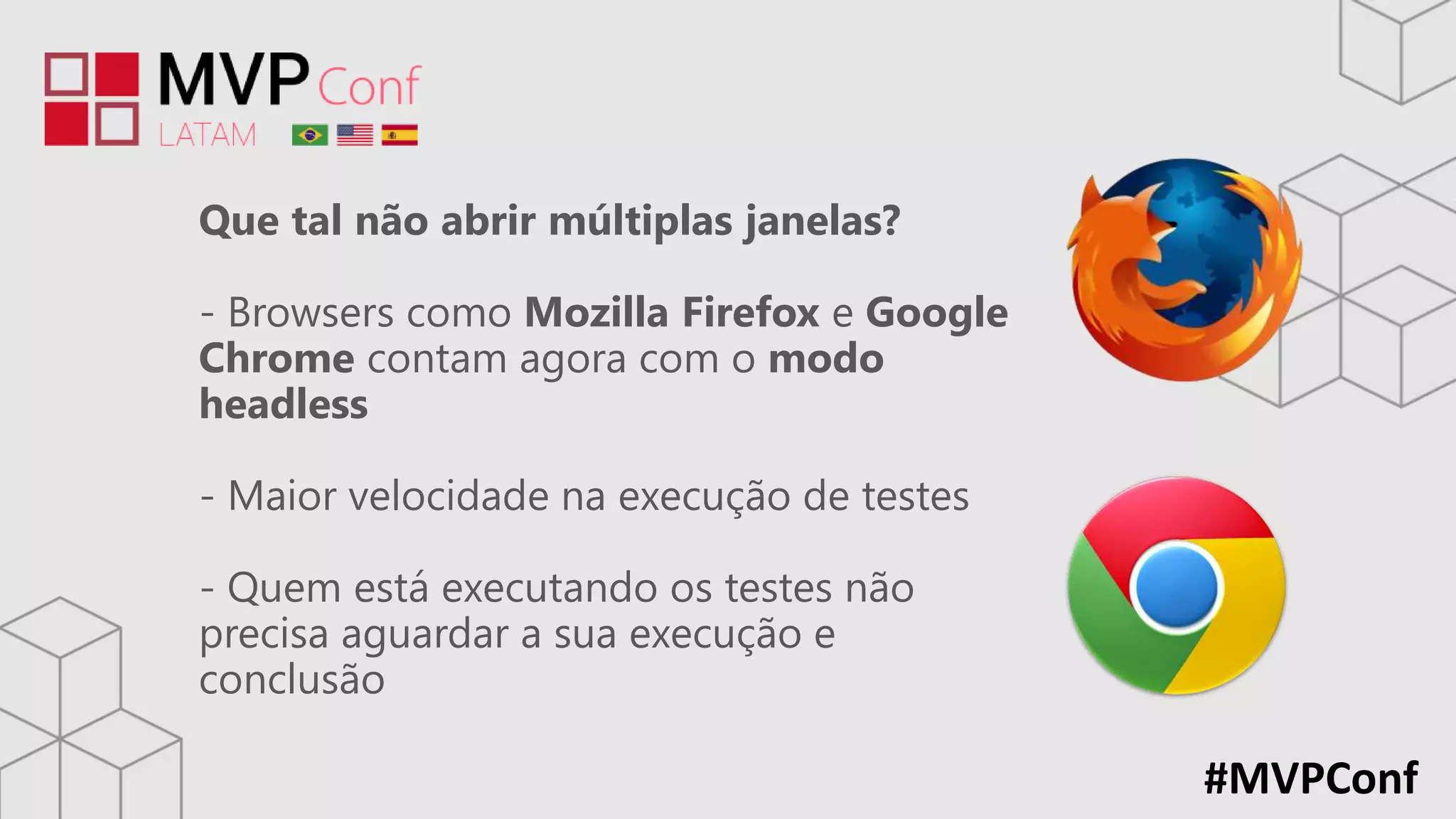 #MVPConf
Que tal não abrir múltiplas janelas?
- Browsers como Mozilla Firefox e Google
Chrome contam agora com o modo
headless
- Maior velocidade na execução de testes
- Quem está executando os testes não
precisa aguardar a sua execução e
conclusão
 