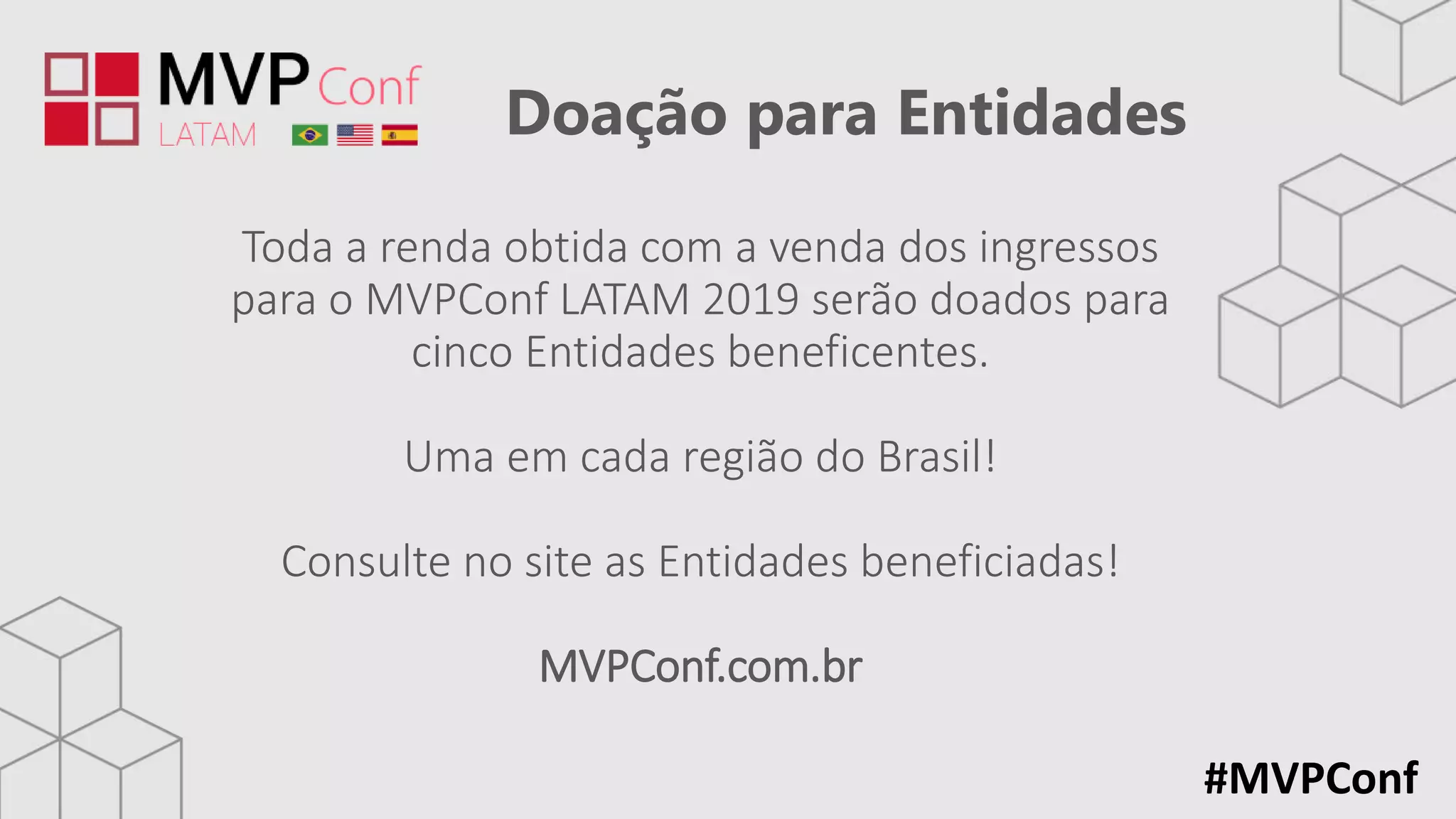 Doação para Entidades
#MVPConf
Toda a renda obtida com a venda dos ingressos
para o MVPConf LATAM 2019 serão doados para
cinco Entidades beneficentes.
Uma em cada região do Brasil!
Consulte no site as Entidades beneficiadas!
MVPConf.com.br
 