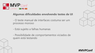 #MVPConf
Algumas dificuldades envolvendo testes de UI
- O teste manual de interfaces costuma ser um
processo moroso
- Está sujeito a falhas humanas
- Possibilidade de comportamentos viciados de
quem está testando
 