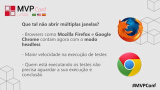 #MVPConf
Que tal não abrir múltiplas janelas?
- Browsers como Mozilla Firefox e Google
Chrome contam agora com o modo
headless
- Maior velocidade na execução de testes
- Quem está executando os testes não
precisa aguardar a sua execução e
conclusão
 