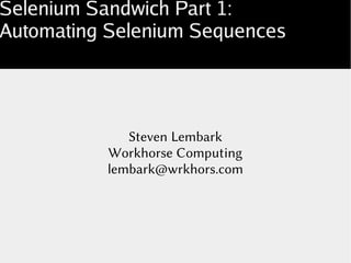 Selenium Sandwich Part 1:
Automating Selenium Sequences
Steven Lembark
Workhorse Computing
lembark@wrkhors.com
 