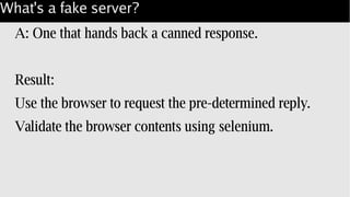What's a fake server?
A: One that hands back a canned response.
Result:
Use the browser to request the pre-determined reply.
Validate the browser contents using selenium.
 