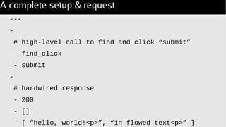 A complete setup & request
---
-
# high-level call to find and click “submit”
- find_click
- submit
-
# hardwired response
- 200
- []
- [ “hello, world!<p>”, “in flowed text<p>” ]
 