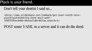 Plack is your friend.
Don't tell your dentist I said so...
POST some YAML to a server and it can do the deed.
<http://www.slideshare.net/lembark/get-your-teeth-into-
plack?qid=9164c31a-2e24-4ac3-ae97-
5fdfff95ec84&v=default&b=&from_search=1>
 