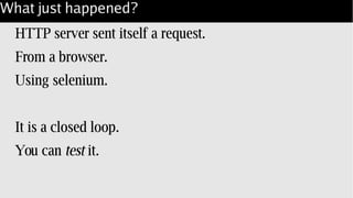 What just happened?
HTTP server sent itself a request.
From a browser.
Using selenium.
It is a closed loop.
You can test it.
 