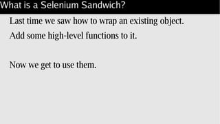 What is a Selenium Sandwich?
Last time we saw how to wrap an existing object.
Add some high-level functions to it.
Now we get to use them.
 