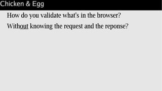 Chicken & Egg
How do you validate what's in the browser?
Without knowing the request and the reponse?
 