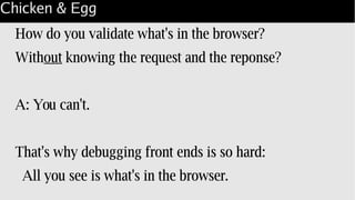 Chicken & Egg
How do you validate what's in the browser?
Without knowing the request and the reponse?
A: You can't.
That's why debugging front ends is so hard:
All you see is what's in the browser.
 