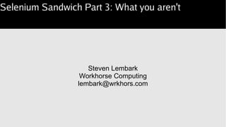 Selenium Sandwich Part 3: What you aren't
Steven Lembark
Workhorse Computing
lembark@wrkhors.com
 