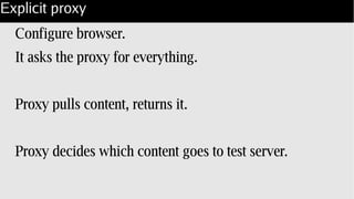 Explicit proxy
Configure browser.
It asks the proxy for everything.
Proxy pulls content, returns it.
Proxy decides which content goes to test server.
 