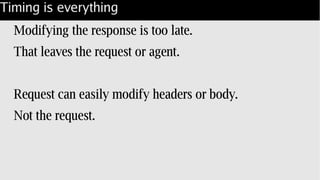 Timing is everything
Modifying the response is too late.
That leaves the request or agent.
Request can easily modify headers or body.
Not the request.
 