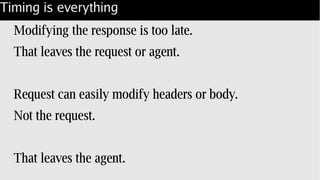 Timing is everything
Modifying the response is too late.
That leaves the request or agent.
Request can easily modify headers or body.
Not the request.
That leaves the agent.
 