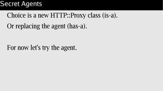 Secret Agents
Choice is a new HTTP::Proxy class (is-a).
Or replacing the agent (has-a).
For now let's try the agent.
 