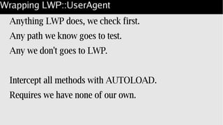 Wrapping LWP::UserAgent
Anything LWP does, we check first.
Any path we know goes to test.
Any we don't goes to LWP.
Intercept all methods with AUTOLOAD.
Requires we have none of our own.
 