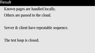 Result
Known pages are handled locally.
Others are passed to the cloud.
Server & client have repeatable sequence.
The test loop is closed.
 