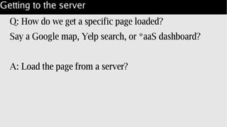 Getting to the server
Q: How do we get a specific page loaded?
Say a Google map, Yelp search, or *aaS dashboard?
A: Load the page from a server?
 