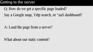 Getting to the server
Q: How do we get a specific page loaded?
Say a Google map, Yelp search, or *aaS dashboard?
A: Load the page from a server?
What about our static content?
 