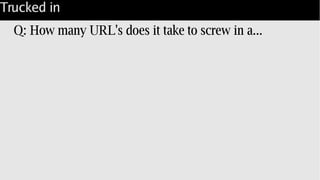Trucked in
Q: How many URL's does it take to screw in a...
 