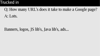 Trucked in
Q: How many URL's does it take to make a Google page?
A: Lots.
Banners, logos, JS lib's, Java lib's, ads...
 