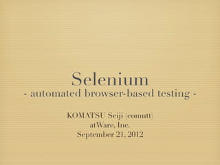 Selenium
- automated browser-based testing -
        KOMATSU Seiji (comutt)
             atWare, Inc.
          September 21, 2012
 