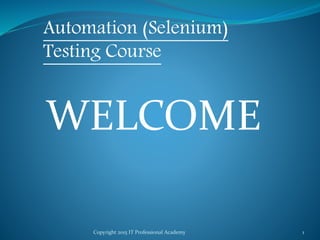 Copyright 2015 IT Professional Academy 1
Automation (Selenium)
Testing Course
WELCOME
 