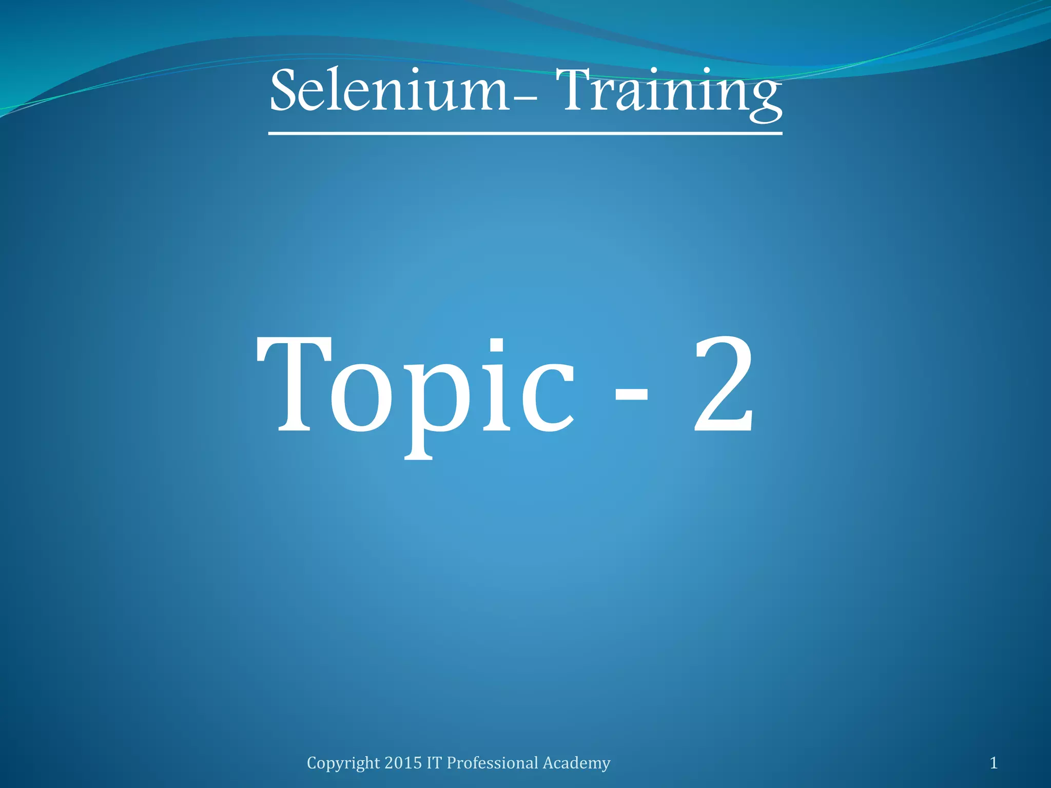 Copyright 2015 IT Professional Academy 1
Selenium- Training
Topic - 2
 