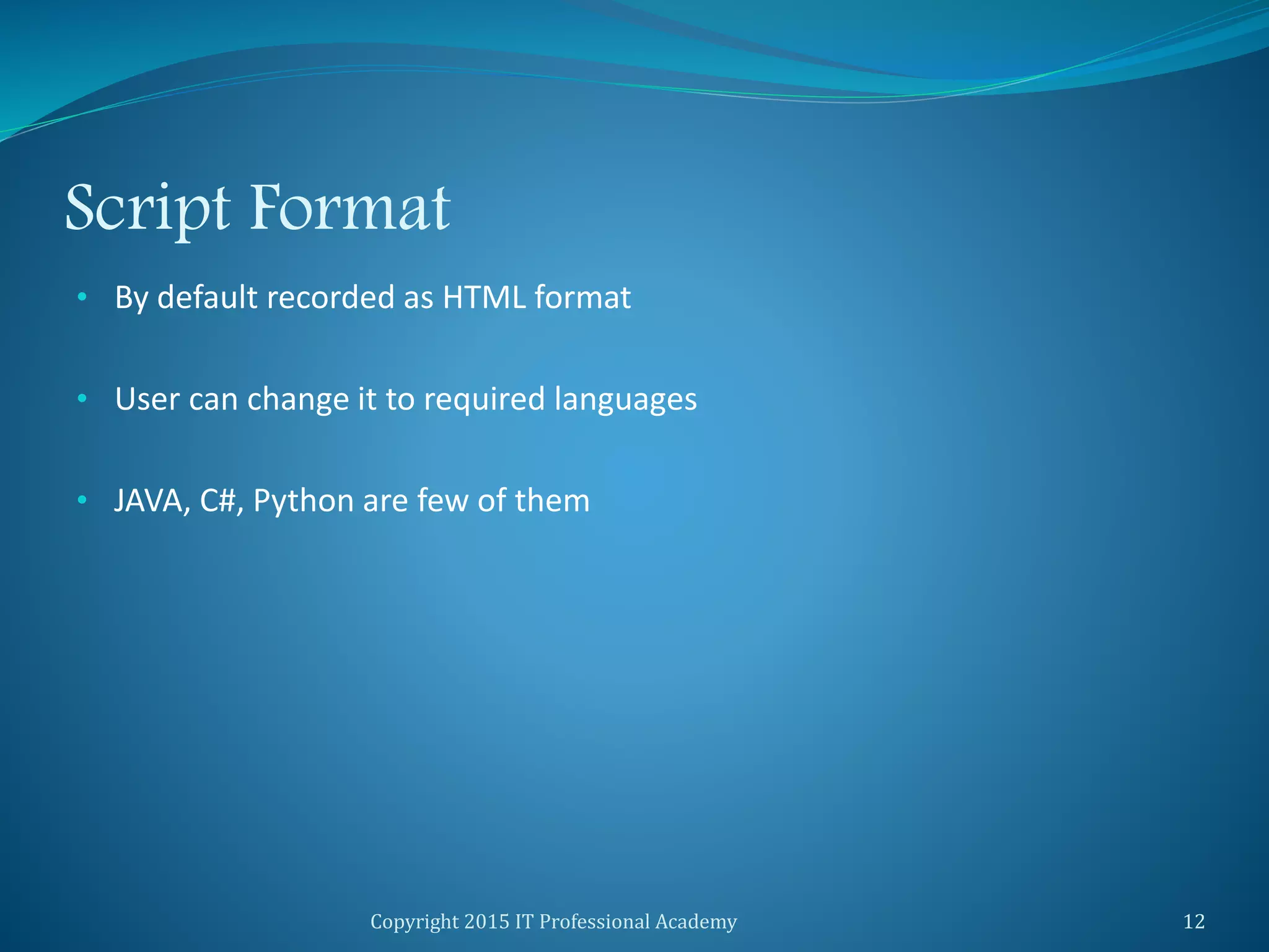 Script Format
• By default recorded as HTML format
• User can change it to required languages
• JAVA, C#, Python are few of them
Copyright 2015 IT Professional Academy 12
 