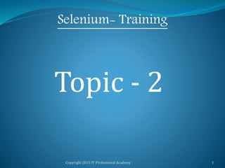 Copyright 2015 IT Professional Academy 1
Selenium- Training
Topic - 2
 