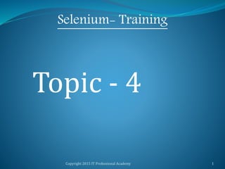 Copyright 2015 IT Professional Academy 1
Selenium- Training
Topic - 4
 