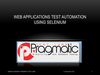 WEB APPLICATIONS TEST AUTOMATION
                USING SELENIUM




JANESH KODIKARA- PRAGMATIC TEST LABS   11 November 2012   1
 