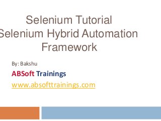 By: Bakshu
ABSoft Trainings
www.absofttrainings.com
Selenium Tutorial
Selenium Hybrid Automation
Framework
 