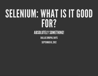 SELENIUM: WHAT IS IT GOOD
          FOR?
        ABSOLUTELY SOMETHING!
            DALLAS DRUPAL DAYS
             SEPTEMBER 8, 2012
 