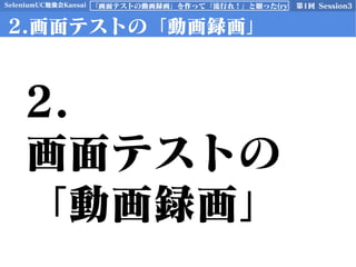 SeleniumUC勉強会Kansai 第1回 Session3「画面テストの動画録画」を作って「流行れ！」と願った(ry
2.画面テストの「動画録画」
2.
画面テストの
「動画録画」
 
