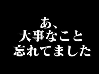 あ、
大事なこと
忘れてました
 