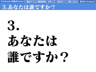 SeleniumUC勉強会Kansai 第1回 Session3「画面テストの動画録画」を作って「流行れ！」と願った(ry
3.あなたは誰ですか？
3.
あなたは
誰ですか？
 