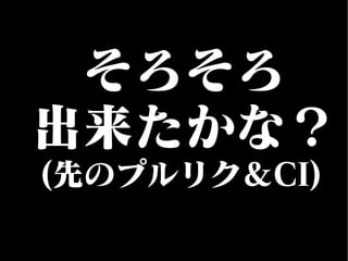 そろそろ
出来たかな？
(先のプルリク＆CI)
 