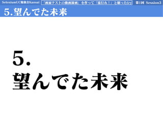 SeleniumUC勉強会Kansai 第1回 Session3「画面テストの動画録画」を作って「流行れ！」と願った(ry
5.望んでた未来
5.
望んでた未来
 