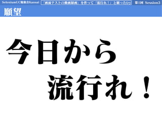 SeleniumUC勉強会Kansai 第1回 Session3「画面テストの動画録画」を作って「流行れ！」と願った(ry
願望
今日から
流行れ！
 