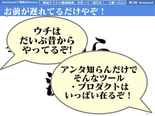 SeleniumUC勉強会Kansai 第1回 Session3「画面テストの動画録画」を作って「流行れ！」と願った(ry
お前が遅れてるだけやぞ！
今日から
流行れ！
ウチは
だいぶ昔から
やってるぞ!
アンタ知らんだけで
そんなツール
・プロダクトは
いっぱい在るぞ！
 