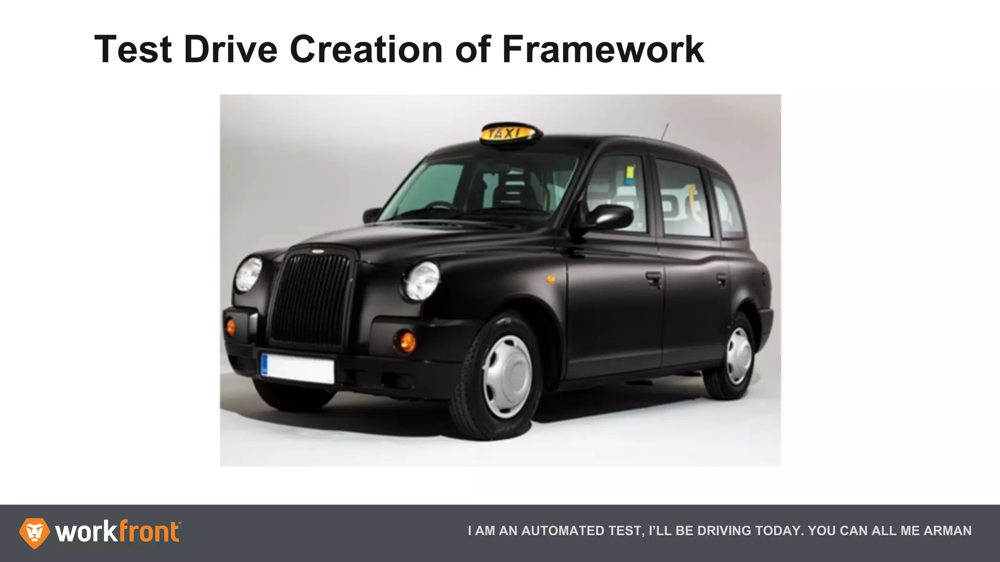 I AM AN AUTOMATED TEST, I’LL BE DRIVING TODAY. YOU CAN ALL ME ARMAN
Test Drive Creation of Framework
 