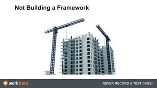 NEVER RECORD A TEST CASE!
Not Building a Framework
 