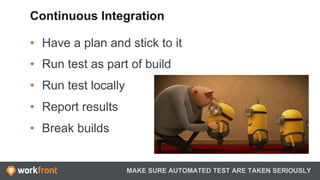 •  Have a plan and stick to it
•  Run test as part of build
•  Run test locally
•  Report results
•  Break builds
MAKE SURE AUTOMATED TEST ARE TAKEN SERIOUSLY
Continuous Integration
 