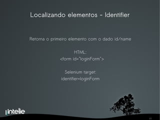 Localizando elementos - Identifier Retorna o primeiro elemento com o dado id/name HTML: <form id="loginForm"> Selenium target: identifier=loginForm 