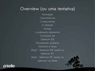 Overview (ou uma tentativa) Motivação Características Componentes O Selenês Sintaxe Localizando elementos Command set Selenium IDE Ferramentas auxiliares Gotcha's e dicas Stop! - Selenium IDE hands on Selenium RC Stop! - Selenium RC hands on Selenium na intelie .... 