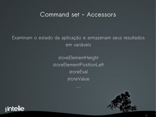 Command set - Accessors Examinam o estado da aplicação e armazenam seus resultados em variáveis storeElementHeight storeElementPositionLeft storeEval storeValue .... 